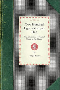 Title: Two Hundred Eggs a Year Per Hen: How to Get Them. A Practical Treatise on Egg Making and Its Conditions and Profits in Poultry, Author: Edgar Warren