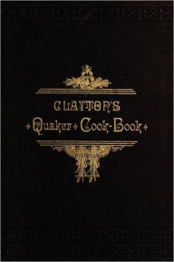 Title: Clayton's Quaker Cook-Book: Being a Practical Treatise on the Culinary Art Adapted to the Tastes and Wants of All Classes, Author: H. J. Clayton