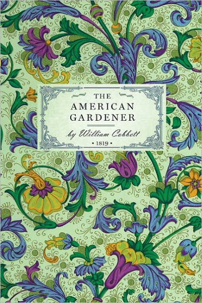 American Gardener: or, A Treatise on the Situation, Soil, Fencing and Laying-Out of Gardens; On the Making and Managing of Hot-beds and Green-houses; and on the Propagation and Cultivation of the Several Sorts of Vegetables, Herbs, Fruits, and Flowers