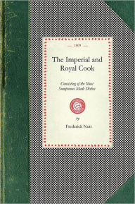 Title: Imperial and Royal Cook: Consisting of the Most Sumptuous Made Dishes, Ragouts, Fricassees, Soups, Gravies, &c. Foreign and English: Including the Latest Improvements in Fashionable Life, Author: Frederick Nutt
