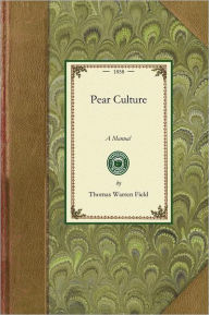 Title: Pear Culture: A Manual for the Propagation, Planting, Cultivation, and Management of the Pear Tree. With Descriptions and Illustrations of the Most Productive of the Finer Varieties and Selections of Kinds Most Profitably Grown for Market., Author: Thomas Warren Field