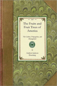 Title: Fruits and Fruit Trees of America: The Culture, Propagation, and Management, In the Garden and Orchard, of Fruits Trees Generally; With Descriptions of All the Finest Varieties of Fruit, Native and Foreign, Cultivated in This Country, Author: Andrew Jackson Downing