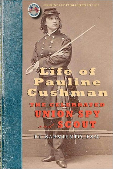 Life of Pauline Cushman: The Celebrated Union Spy and Scout : Comprising Her Early History : Her Entry into the Secret Service of the Army of the Cumberland, and Exciting Adventures with the Rebel Chieftains and Others while within the Enemy's Lines : Tog