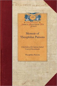 Title: Memoir of Theophilus Parsons: Chief Justice of the Supreme Judicial Court of Massachusetts; With Notices of Some of His Contemporaries, Author: Theophilus Parsons