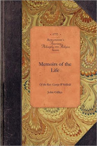 Title: Memoirs of Life of the George Whitfield: In which Every Circumstance Worthy of Notice, both in His Private and Public Character is Recorded, Author: John Gillies