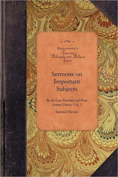 Sermons on Important Subjects, Vol 1: By the Late Reverend and Pious Samuel Davies, A.M., Sometime President of the College in New-Jersey Vol. 1
