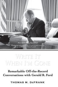 Title: Write it When I'm Gone: Remarkable Off-the-Record Conversations with Gerald R. Ford, Author: Thomas M. DeFrank