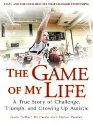 Title: The Game of My Life: A True Story of Challenge, Triumph, and Growing Up Autistic, Author: Jason (J-Mac) McElwain