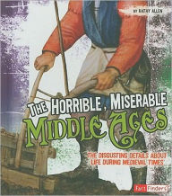 Title: The Horrible, Miserable Middle Ages: The Disgusting Details About Life During Medieval Times, Author: Kathy Allen