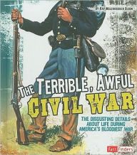 Title: The Terrible, Awful Civil War: The Disgusting Details About Life During America's Bloodiest War, Author: Kay Melchisedech Olson