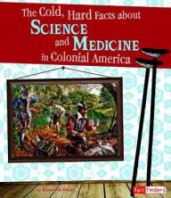 Title: The Cold, Hard Facts About Science and Medicine in Colonial America, Author: Elizabeth Raum