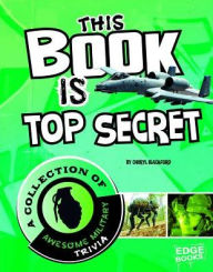 Title: This Book is Top Secret: A Collection of Awesome Military Trivia, Author: Cheryl Blackford