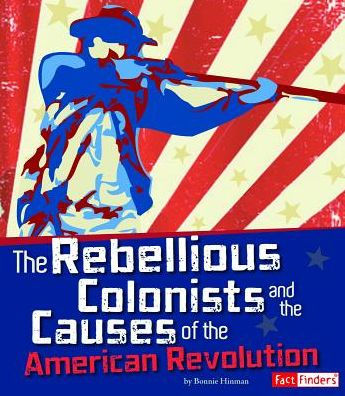 the Rebellious Colonists and Causes of American Revolution