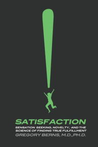 Title: Satisfaction: Sensation Seeking, Novelty, and the Science of Finding True Fulfillment, Author: Gregory Berns