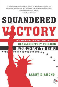 Title: Squandered Victory: The American Occupation and the Bungled Effort to Bring Democracy to Iraq, Author: Larry Diamond