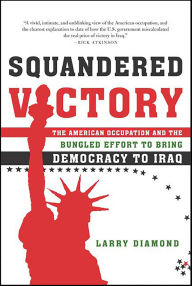 Title: Squandered Victory: The American Occupation and the Bungled Effort to Bring Democracy to Iraq, Author: Larry Diamond