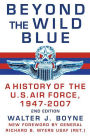 Beyond the Wild Blue: A History of the U. S. Air Force, 1947-2007
