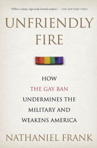Title: Unfriendly Fire: How the Gay Ban Undermines the Military and Weakens America, Author: Nathaniel Frank