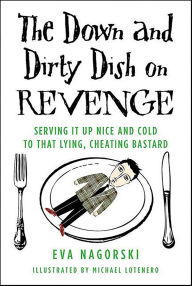 Title: The Down and Dirty Dish on Revenge: Serving It Up Nice and Cold to That Lying, Cheating Bastard, Author: Eva Nagorski