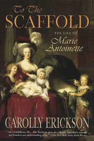 Title: To The Scaffold: The Life of Marie Antoinette, Author: Carolly Erickson