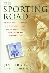 Title: The Sporting Road: Travels Across America in an Airstream Trailer--with Fly Rod, Shotgun, and a Yellow Lab Named Sweetzer, Author: Jim Fergus