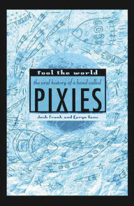 Title: Fool the World: The Oral History of a Band Called Pixies, Author: Josh Frank