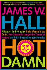 Title: Hot Damn!: Alligators in the Casino, Nude Women in the Grass, How Seashells Changed the Course of History, and Other Dispatches from Paradise, Author: James W. Hall