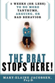 Title: The Brat Stops Here!: 5 Weeks (or Less) to No More Tantrums, Arguing, or Bad Behavior, Author: Mary-Elaine Jacobsen Psy.P.