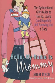 Title: Hello, My Name Is Mommy: The Dysfunctional Girl's Guide to Having, Loving (and Hopefully Not Screwing Up) a Baby, Author: Sheri Lynch