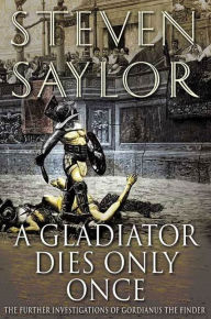 Title: A Gladiator Dies Only Once: The Further Investigations of Gordianus the Finder, Author: Steven Saylor