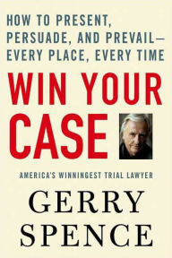 Title: Win Your Case: How to Present, Persuade, and Prevail--Every Place, Every Time, Author: Gerry Spence