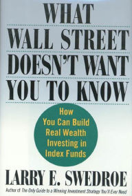 Title: What Wall Street Doesn't Want You to Know: How You Can Build Real Wealth Investing in Index Funds, Author: Larry E. Swedroe