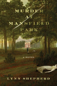 Title: Murder at Mansfield Park: A Novel, Author: Lynn Shepherd