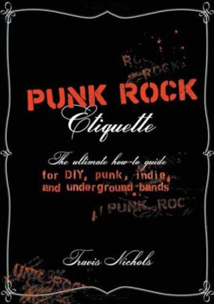 Punk Rock Etiquette: The Ultimate How-to Guide for DIY, Punk, Indie, and Underground Bands