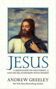 Title: Jesus: A Meditation on His Stories and His Relationships with Women, Author: Andrew Greeley