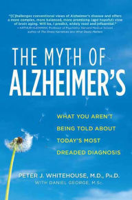 Title: The Myth of Alzheimer's: What You Aren't Being Told About Today's Most Dreaded Diagnosis, Author: Peter J. Whitehouse M.D.
