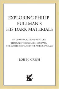 Title: Exploring Philip Pullman's His Dark Materials: An Unauthorized Adventure Through The Golden Compass, The Subtle Knife, and The Amber Spyglass, Author: Lois H. Gresh