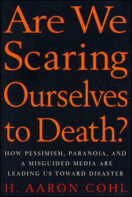 Title: Are We Scaring Ourselves to Death?: How Pessismism, Paranoia, and a Misguided Media are Leading Us Toward Disaster, Author: H. Aaron Cohl