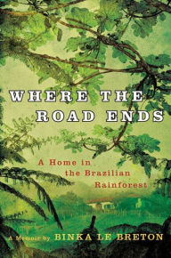 Title: Where the Road Ends: A Home in the Brazilian Rainforest, Author: Binka Le Breton