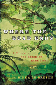Title: Where the Road Ends: A Home in the Brazilian Rainforest, Author: Binka Le Breton