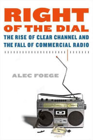 Title: Right of the Dial: The Rise of Clear Channel and the Fall of Commercial Radio, Author: Alec Foege