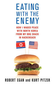 Title: Eating with the Enemy: How I Waged Peace with North Korea from My BBQ Shack in Hackensack, Author: Robert Egan