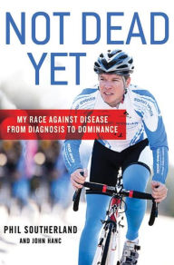 Title: Not Dead Yet: My Race Against Disease: From Diagnosis to Dominance, Author: Phil Southerland