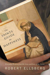 Title: The Saints' Guide to Happiness: Everyday Wisdom from the Lives and Love of the Saints, Author: Robert Ellsberg