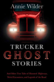 Title: Trucker Ghost Stories: And Other True Tales of Haunted Highways, Weird Encounters, and Legends of the Road, Author: Annie Wilder