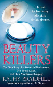 Title: Beauty Killers: The True Story of a Successful Businessman, His Young Lover, and Their Murderous Rampage, Author: Kathy Braidhill