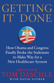 Title: Getting It Done: How Obama and Congress Finally Broke the Stalemate to Make Way for Health Care Reform, Author: Tom Daschle