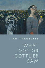 Title: What Doctor Gottlieb Saw, Author: Ian Tregillis