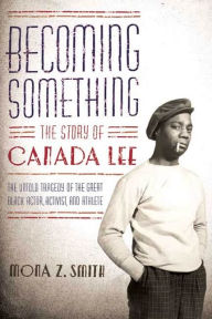 Title: Becoming Something: The Story of Canada Lee: The Untold Tragedy of the Great Black Actor, Activist, and Athlete, Author: Mona Z. Smith