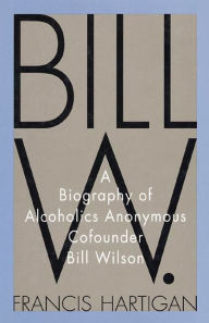 Title: Bill W.: A Biography of Alcoholics Anonymous Cofounder Bill Wilson, Author: Francis Hartigan